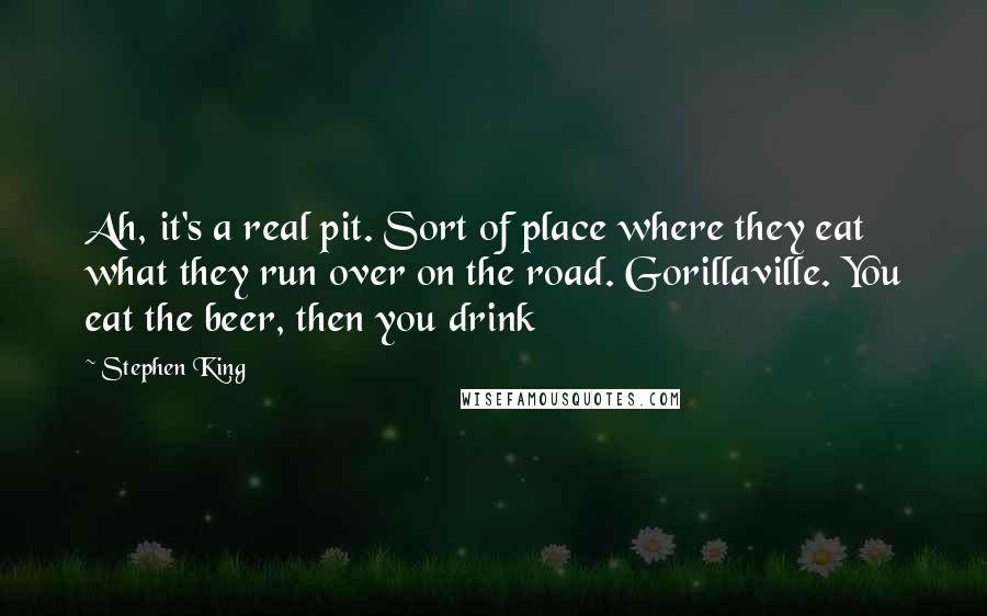 Stephen King Quotes: Ah, it's a real pit. Sort of place where they eat what they run over on the road. Gorillaville. You eat the beer, then you drink