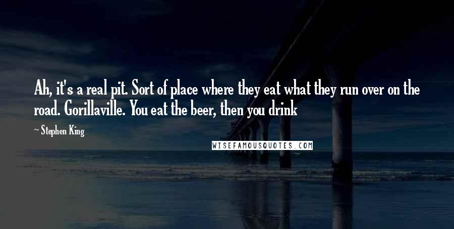 Stephen King Quotes: Ah, it's a real pit. Sort of place where they eat what they run over on the road. Gorillaville. You eat the beer, then you drink
