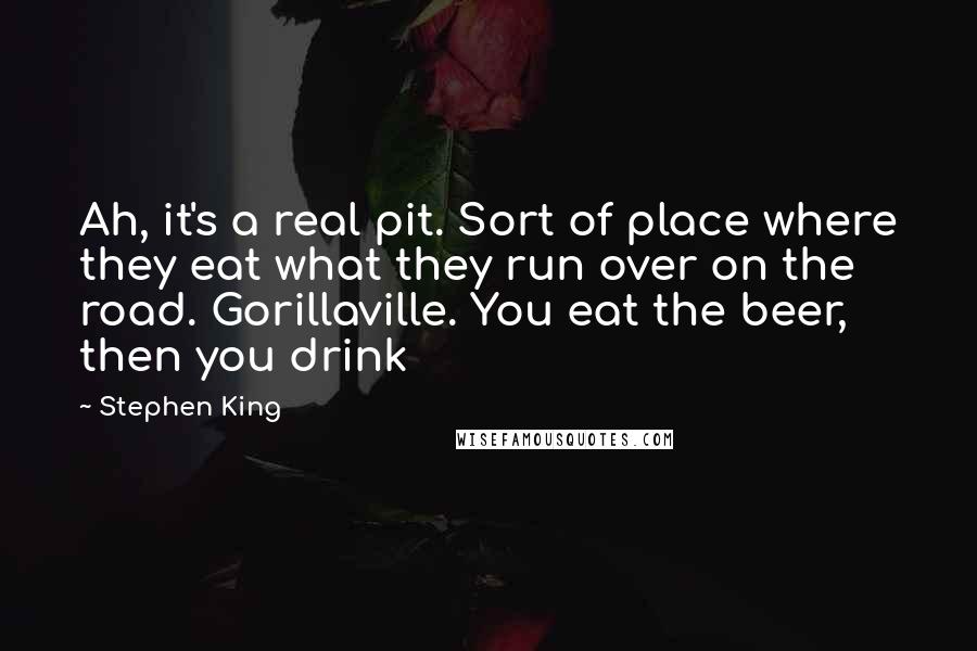 Stephen King Quotes: Ah, it's a real pit. Sort of place where they eat what they run over on the road. Gorillaville. You eat the beer, then you drink