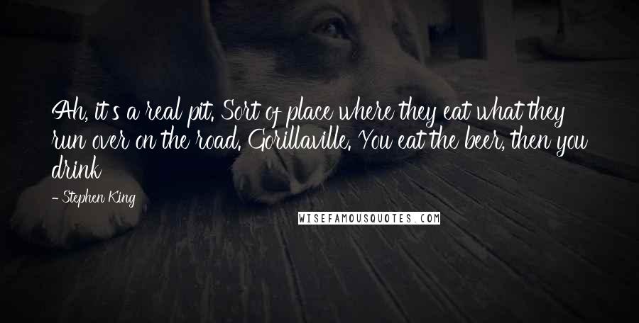 Stephen King Quotes: Ah, it's a real pit. Sort of place where they eat what they run over on the road. Gorillaville. You eat the beer, then you drink