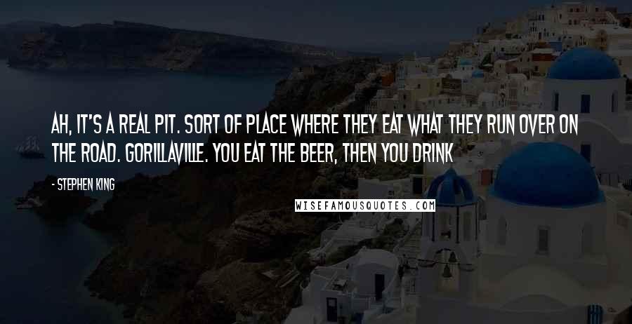 Stephen King Quotes: Ah, it's a real pit. Sort of place where they eat what they run over on the road. Gorillaville. You eat the beer, then you drink
