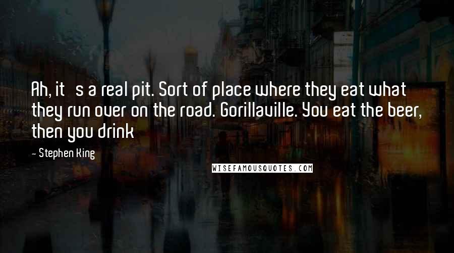 Stephen King Quotes: Ah, it's a real pit. Sort of place where they eat what they run over on the road. Gorillaville. You eat the beer, then you drink