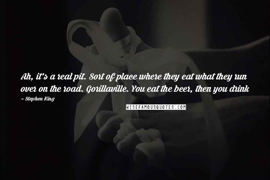 Stephen King Quotes: Ah, it's a real pit. Sort of place where they eat what they run over on the road. Gorillaville. You eat the beer, then you drink