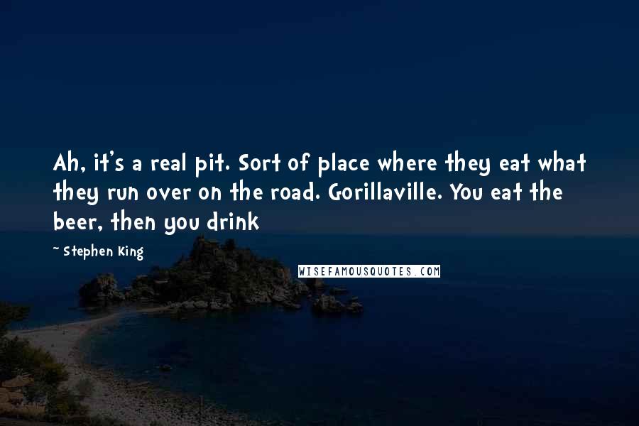 Stephen King Quotes: Ah, it's a real pit. Sort of place where they eat what they run over on the road. Gorillaville. You eat the beer, then you drink