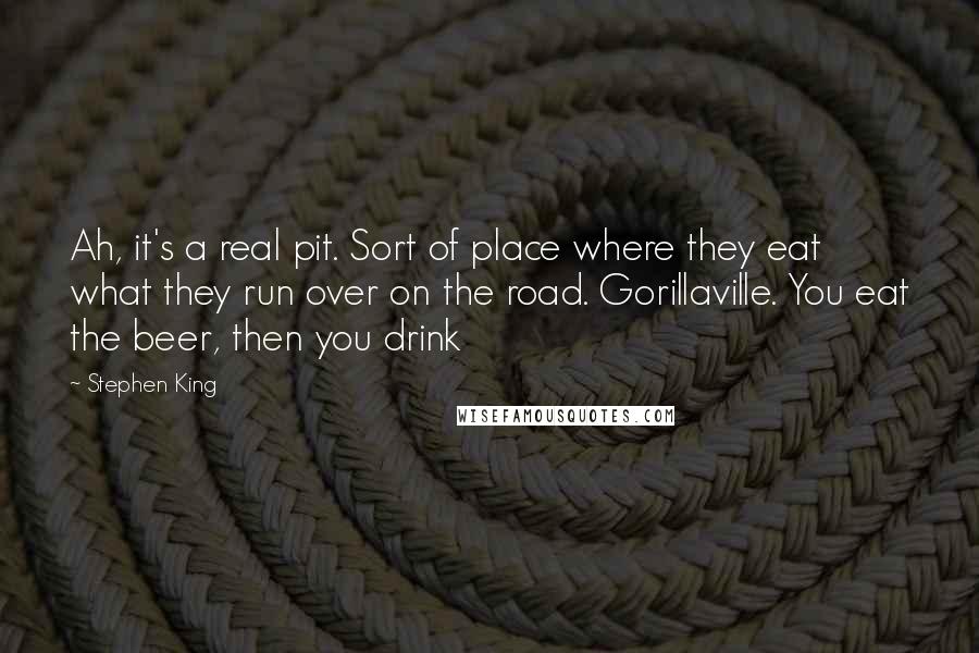 Stephen King Quotes: Ah, it's a real pit. Sort of place where they eat what they run over on the road. Gorillaville. You eat the beer, then you drink