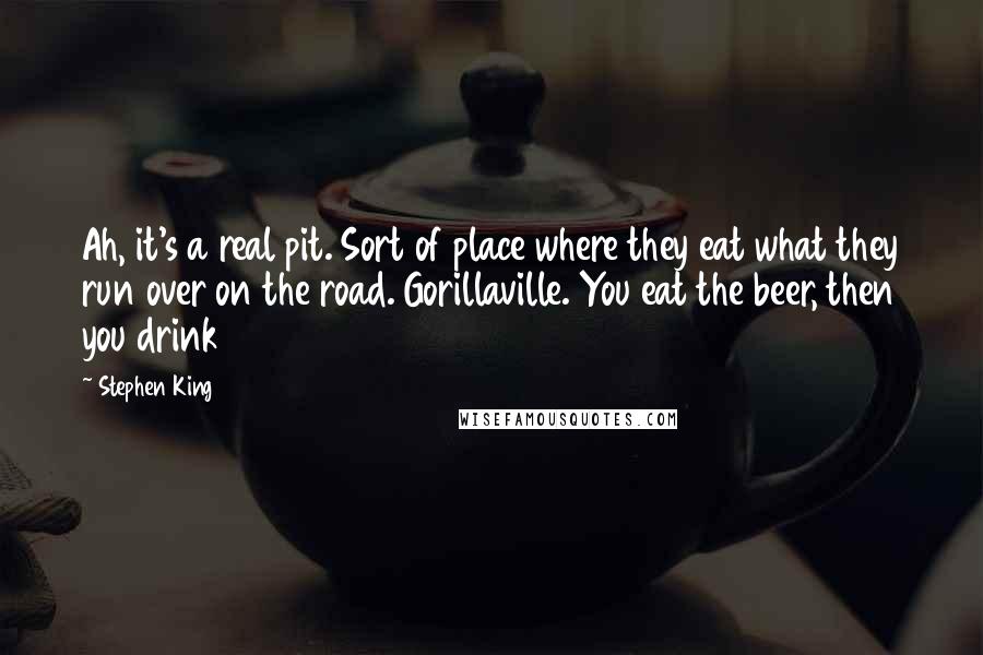 Stephen King Quotes: Ah, it's a real pit. Sort of place where they eat what they run over on the road. Gorillaville. You eat the beer, then you drink