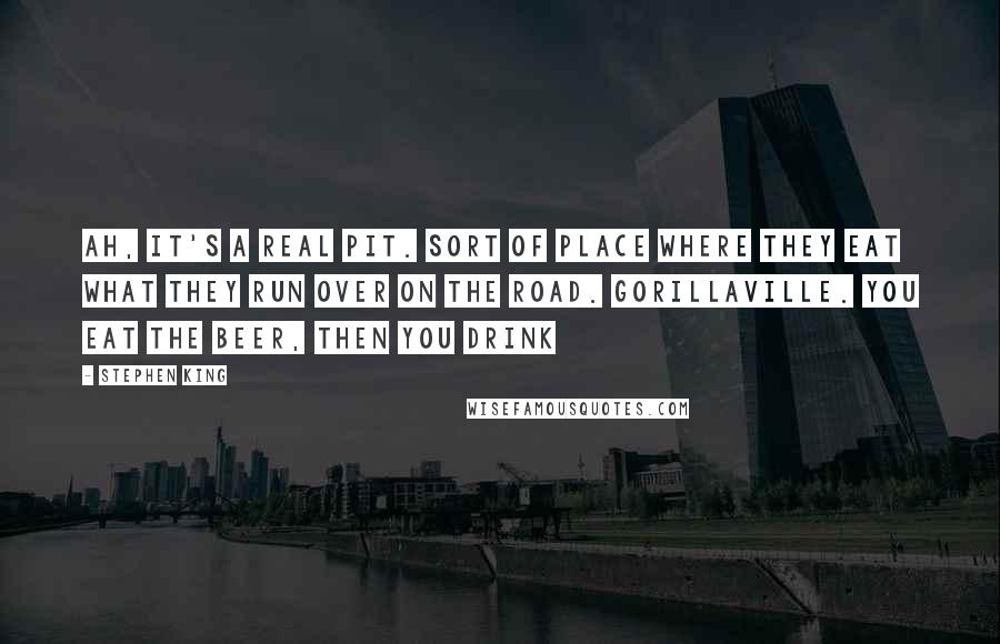 Stephen King Quotes: Ah, it's a real pit. Sort of place where they eat what they run over on the road. Gorillaville. You eat the beer, then you drink