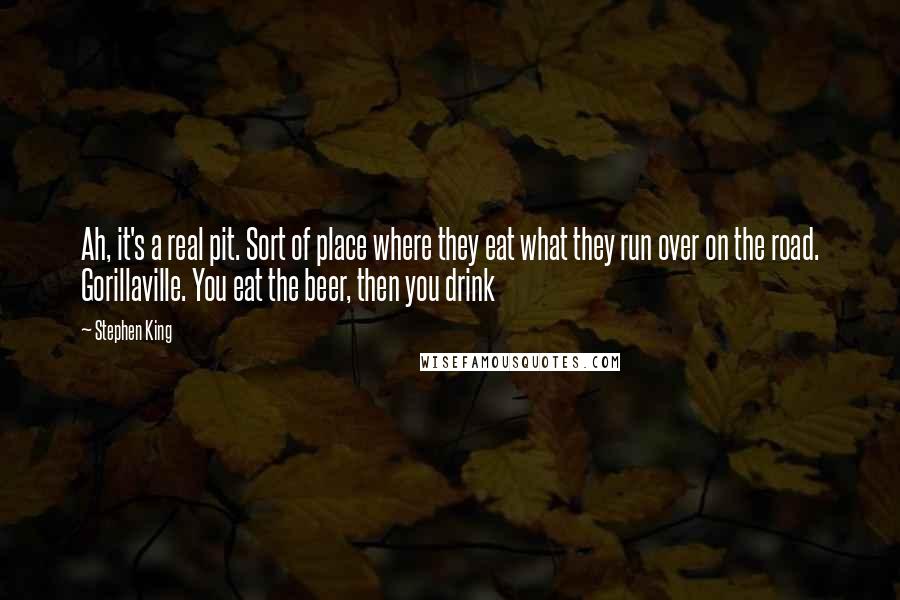 Stephen King Quotes: Ah, it's a real pit. Sort of place where they eat what they run over on the road. Gorillaville. You eat the beer, then you drink