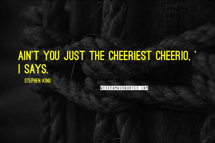 Stephen King Quotes: Ain't you just the cheeriest Cheerio, ' I says.