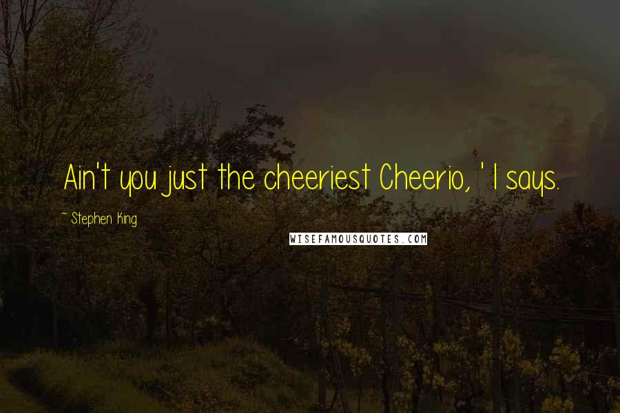 Stephen King Quotes: Ain't you just the cheeriest Cheerio, ' I says.