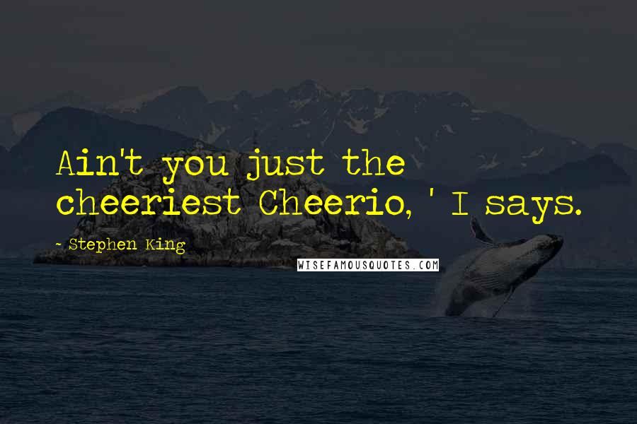 Stephen King Quotes: Ain't you just the cheeriest Cheerio, ' I says.