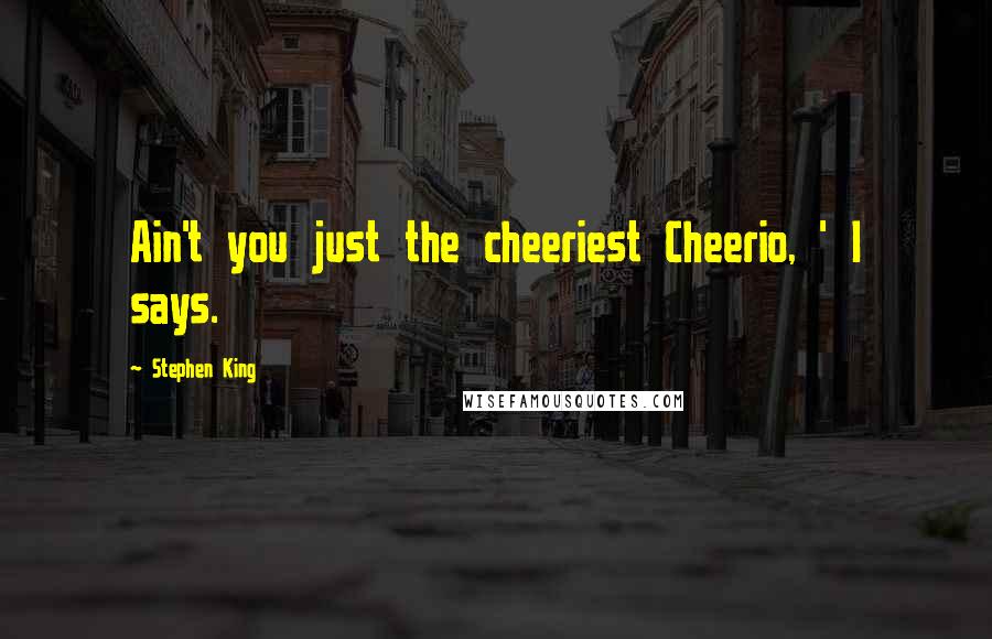 Stephen King Quotes: Ain't you just the cheeriest Cheerio, ' I says.