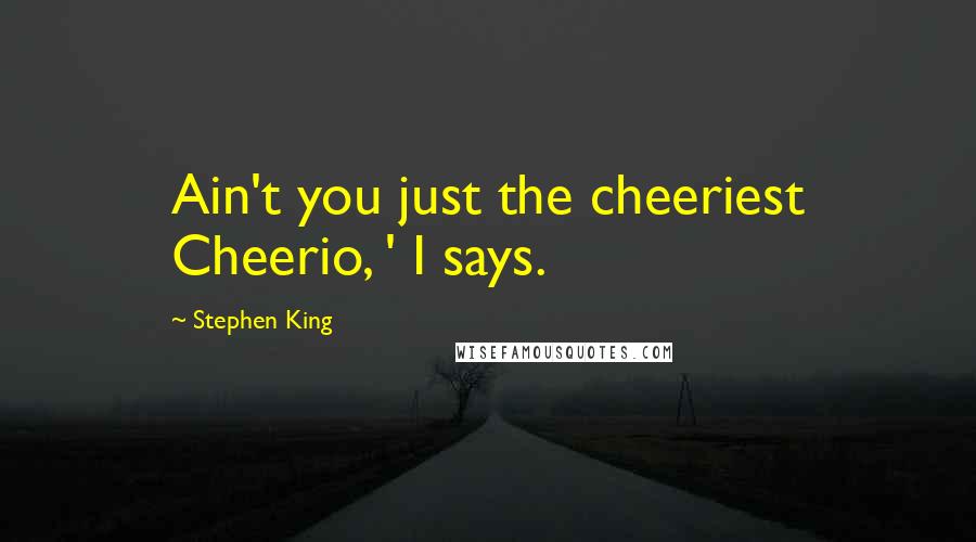 Stephen King Quotes: Ain't you just the cheeriest Cheerio, ' I says.