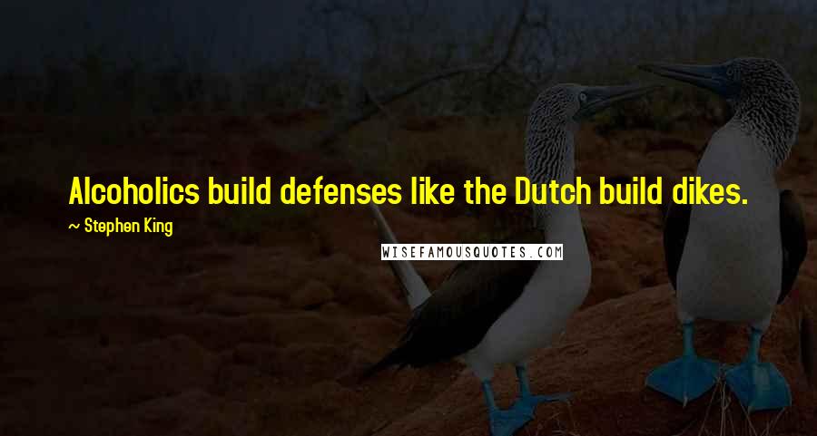 Stephen King Quotes: Alcoholics build defenses like the Dutch build dikes.