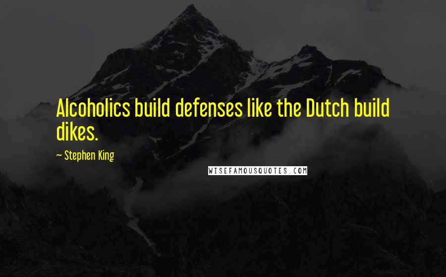 Stephen King Quotes: Alcoholics build defenses like the Dutch build dikes.