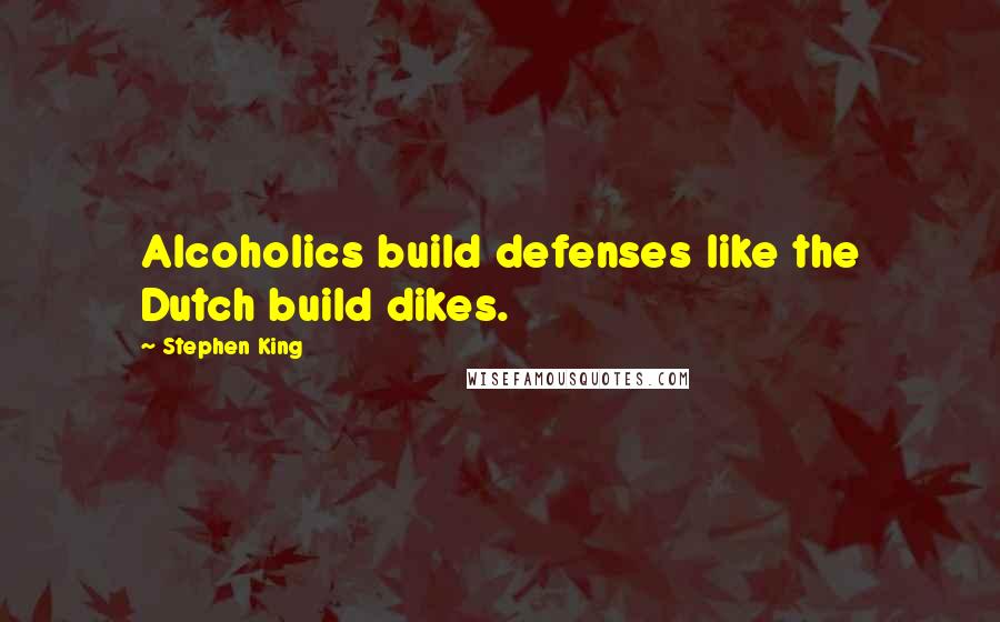 Stephen King Quotes: Alcoholics build defenses like the Dutch build dikes.