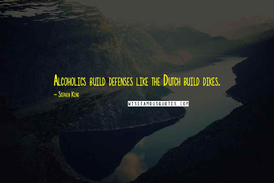 Stephen King Quotes: Alcoholics build defenses like the Dutch build dikes.