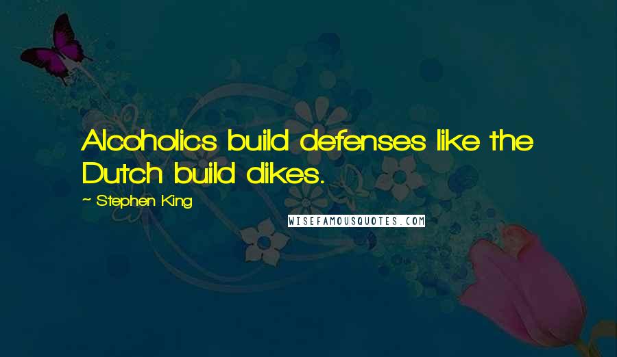 Stephen King Quotes: Alcoholics build defenses like the Dutch build dikes.