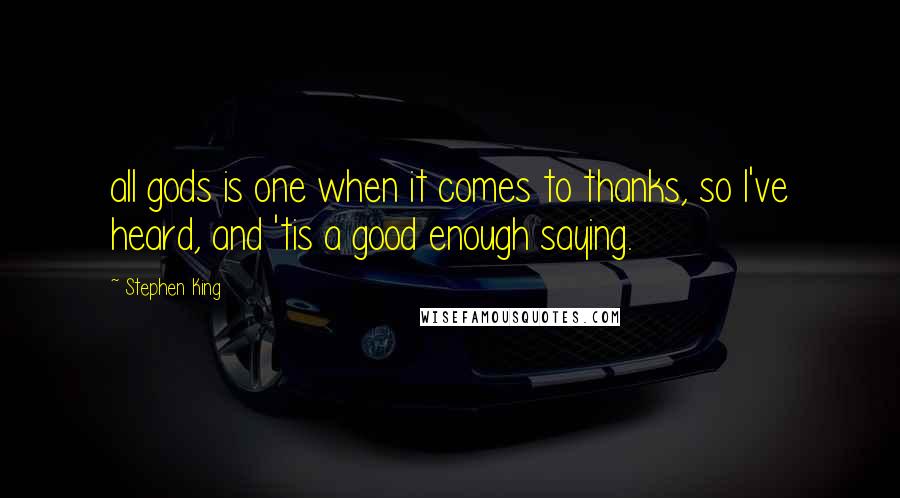 Stephen King Quotes: all gods is one when it comes to thanks, so I've heard, and 'tis a good enough saying.