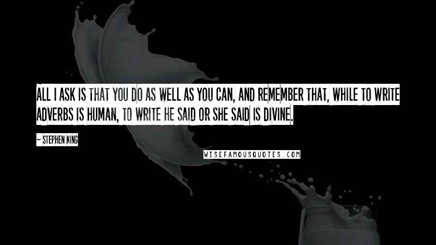 Stephen King Quotes: All I ask is that you do as well as you can, and remember that, while to write adverbs is human, to write he said or she said is divine.