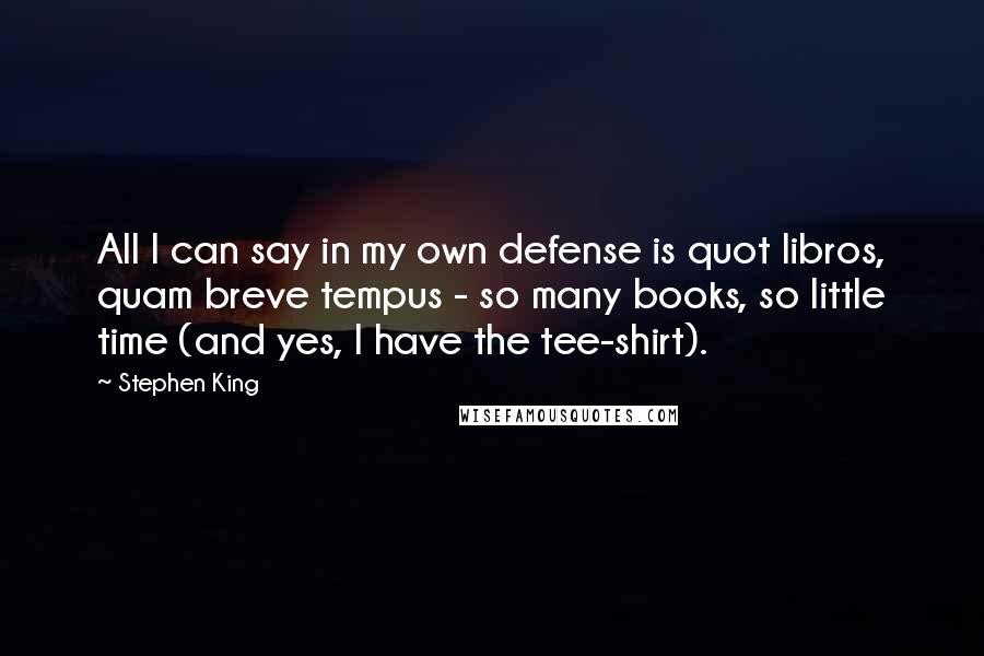 Stephen King Quotes: All I can say in my own defense is quot libros, quam breve tempus - so many books, so little time (and yes, I have the tee-shirt).