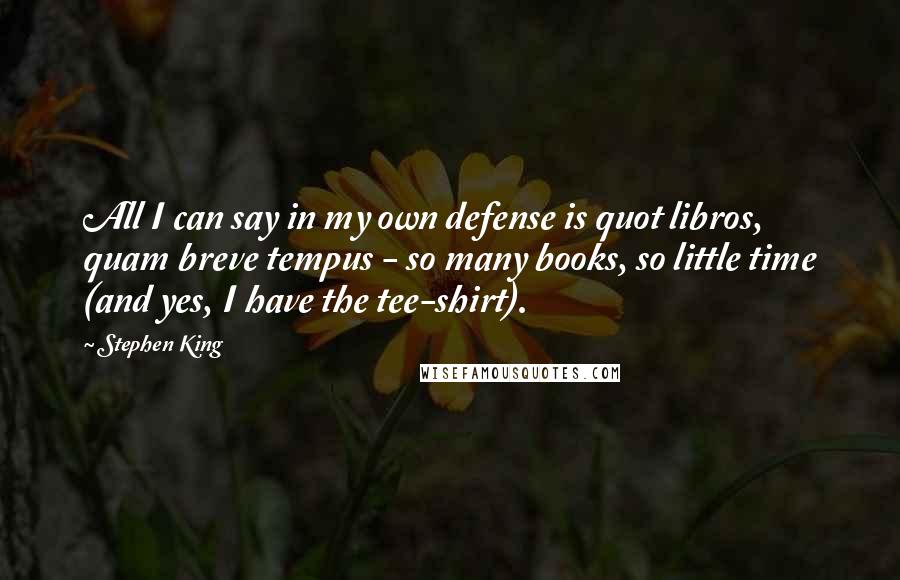 Stephen King Quotes: All I can say in my own defense is quot libros, quam breve tempus - so many books, so little time (and yes, I have the tee-shirt).