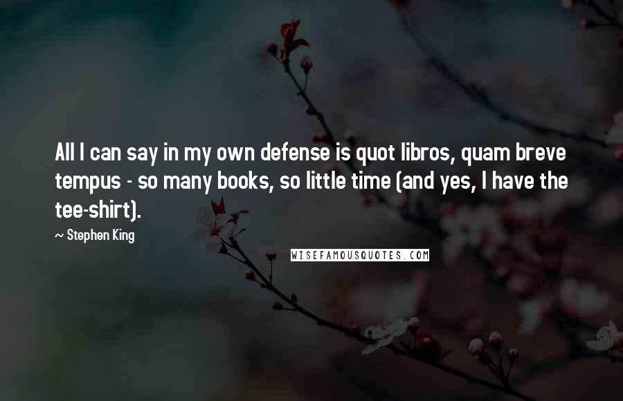 Stephen King Quotes: All I can say in my own defense is quot libros, quam breve tempus - so many books, so little time (and yes, I have the tee-shirt).