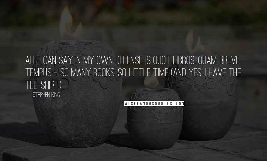 Stephen King Quotes: All I can say in my own defense is quot libros, quam breve tempus - so many books, so little time (and yes, I have the tee-shirt).