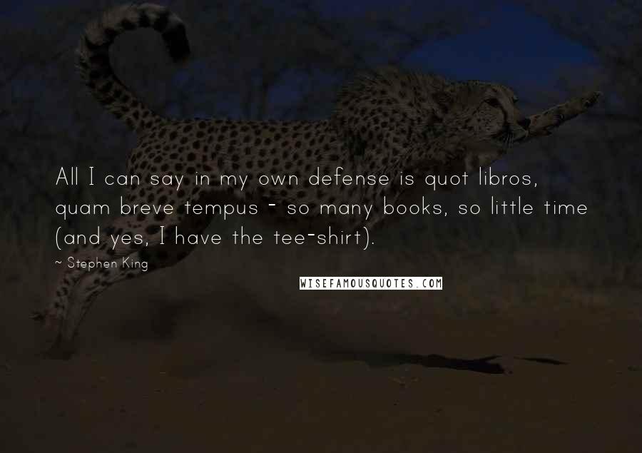 Stephen King Quotes: All I can say in my own defense is quot libros, quam breve tempus - so many books, so little time (and yes, I have the tee-shirt).