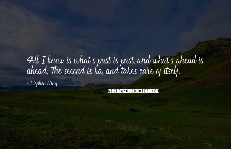 Stephen King Quotes: All I know is what's past is past, and what's ahead is ahead. The second is ka, and takes care of itself.