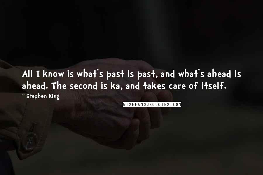 Stephen King Quotes: All I know is what's past is past, and what's ahead is ahead. The second is ka, and takes care of itself.