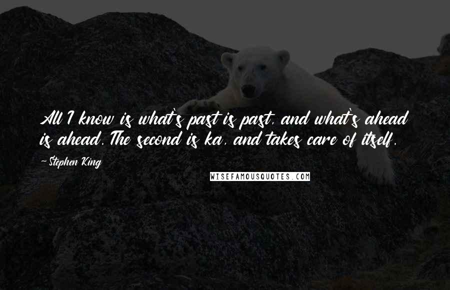 Stephen King Quotes: All I know is what's past is past, and what's ahead is ahead. The second is ka, and takes care of itself.