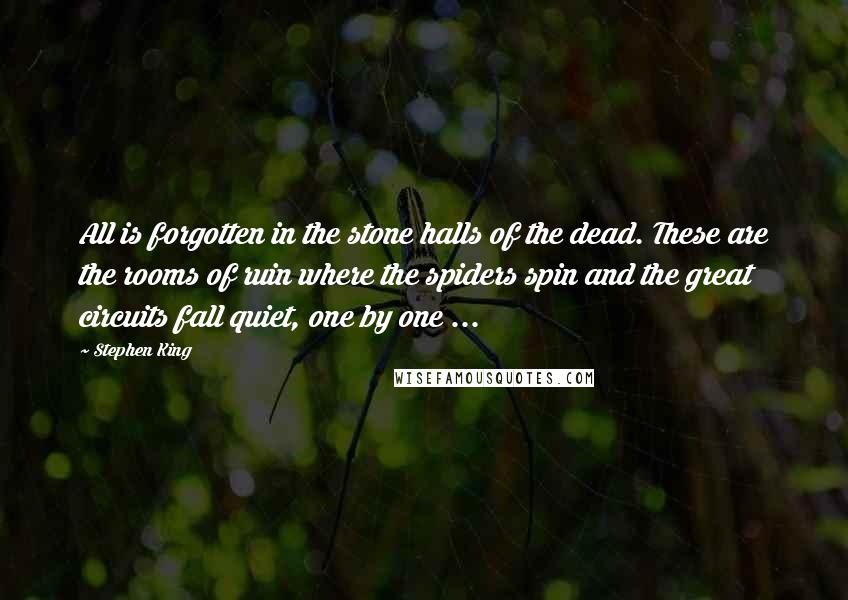 Stephen King Quotes: All is forgotten in the stone halls of the dead. These are the rooms of ruin where the spiders spin and the great circuits fall quiet, one by one ...