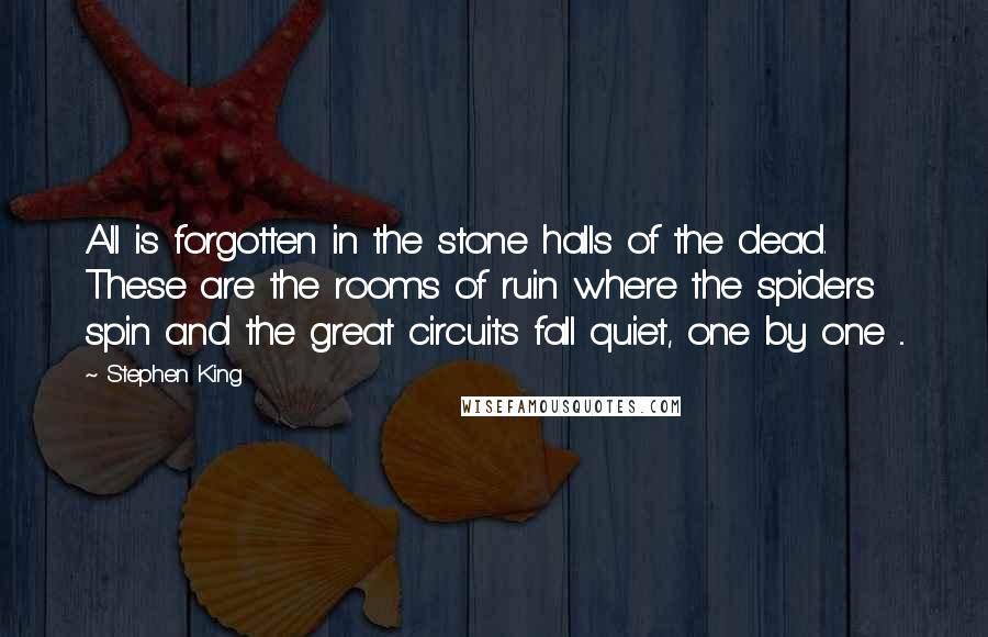 Stephen King Quotes: All is forgotten in the stone halls of the dead. These are the rooms of ruin where the spiders spin and the great circuits fall quiet, one by one ...