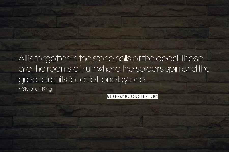 Stephen King Quotes: All is forgotten in the stone halls of the dead. These are the rooms of ruin where the spiders spin and the great circuits fall quiet, one by one ...