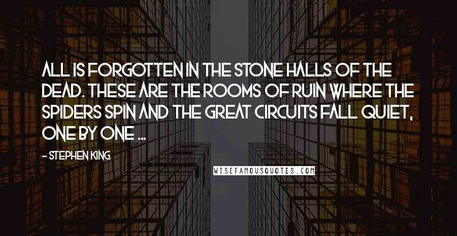 Stephen King Quotes: All is forgotten in the stone halls of the dead. These are the rooms of ruin where the spiders spin and the great circuits fall quiet, one by one ...