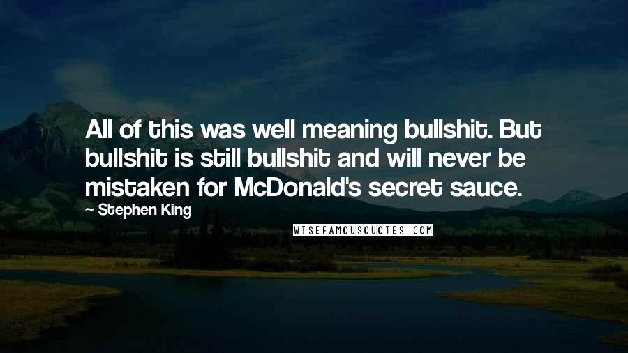 Stephen King Quotes: All of this was well meaning bullshit. But bullshit is still bullshit and will never be mistaken for McDonald's secret sauce.