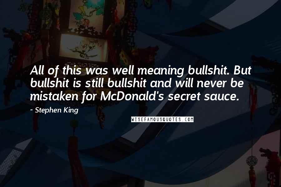 Stephen King Quotes: All of this was well meaning bullshit. But bullshit is still bullshit and will never be mistaken for McDonald's secret sauce.