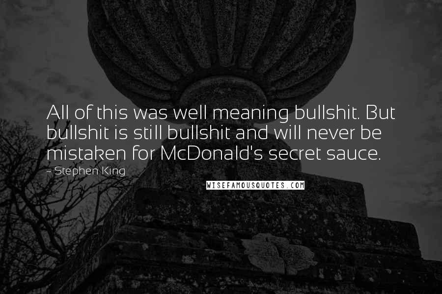 Stephen King Quotes: All of this was well meaning bullshit. But bullshit is still bullshit and will never be mistaken for McDonald's secret sauce.