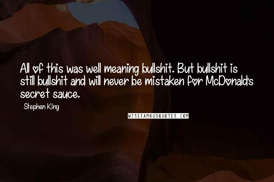 Stephen King Quotes: All of this was well meaning bullshit. But bullshit is still bullshit and will never be mistaken for McDonald's secret sauce.