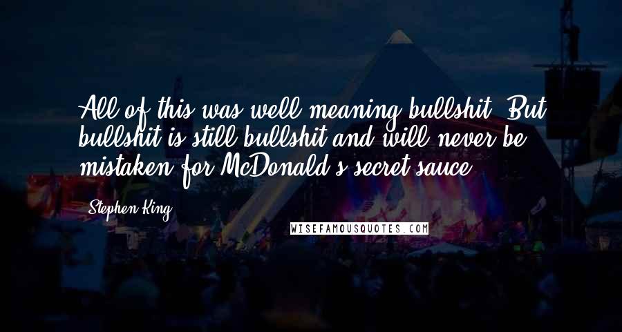 Stephen King Quotes: All of this was well meaning bullshit. But bullshit is still bullshit and will never be mistaken for McDonald's secret sauce.