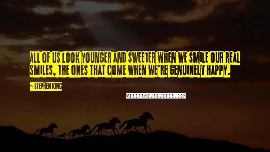 Stephen King Quotes: All of us look younger and sweeter when we smile our real smiles, the ones that come when we're genuinely happy.