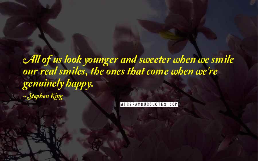 Stephen King Quotes: All of us look younger and sweeter when we smile our real smiles, the ones that come when we're genuinely happy.