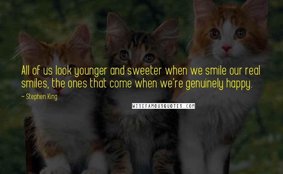 Stephen King Quotes: All of us look younger and sweeter when we smile our real smiles, the ones that come when we're genuinely happy.