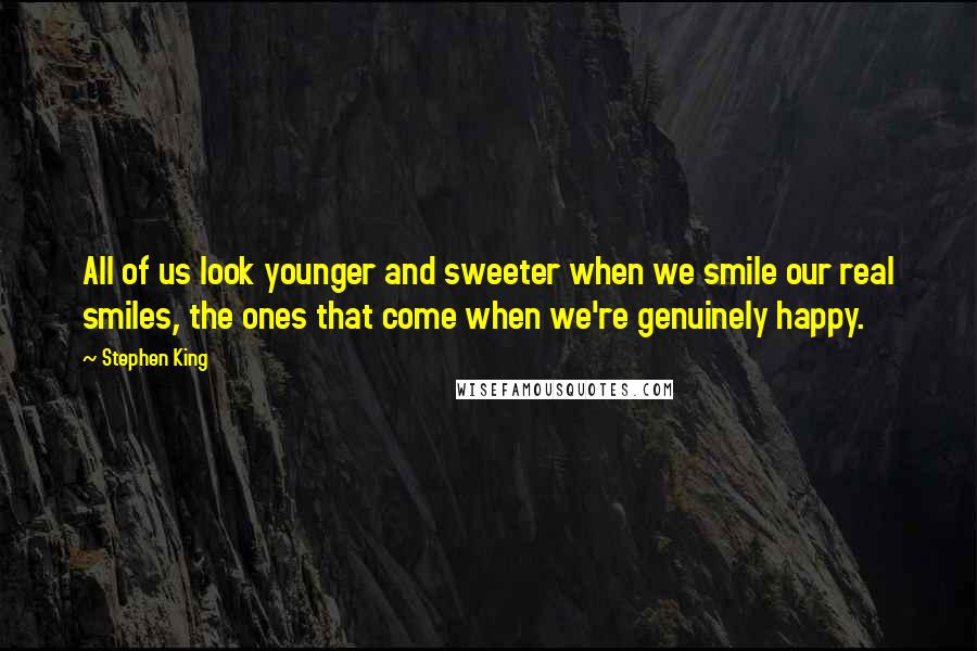 Stephen King Quotes: All of us look younger and sweeter when we smile our real smiles, the ones that come when we're genuinely happy.