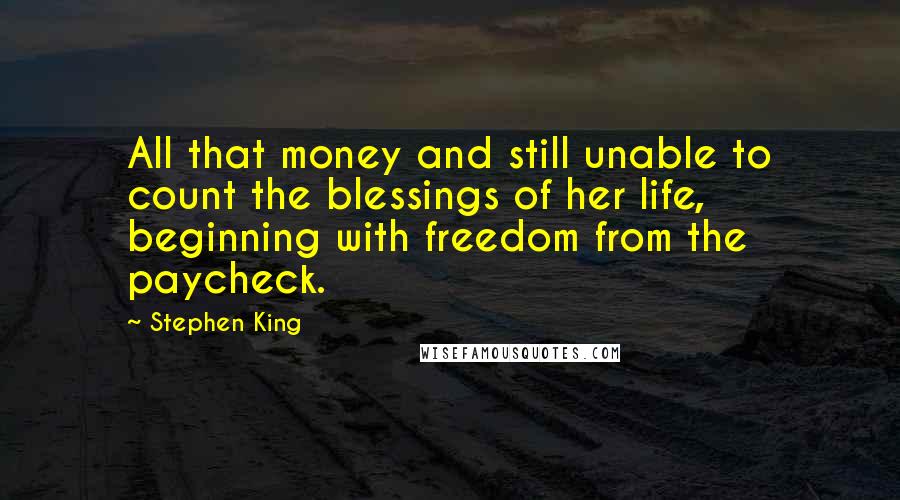 Stephen King Quotes: All that money and still unable to count the blessings of her life, beginning with freedom from the paycheck.