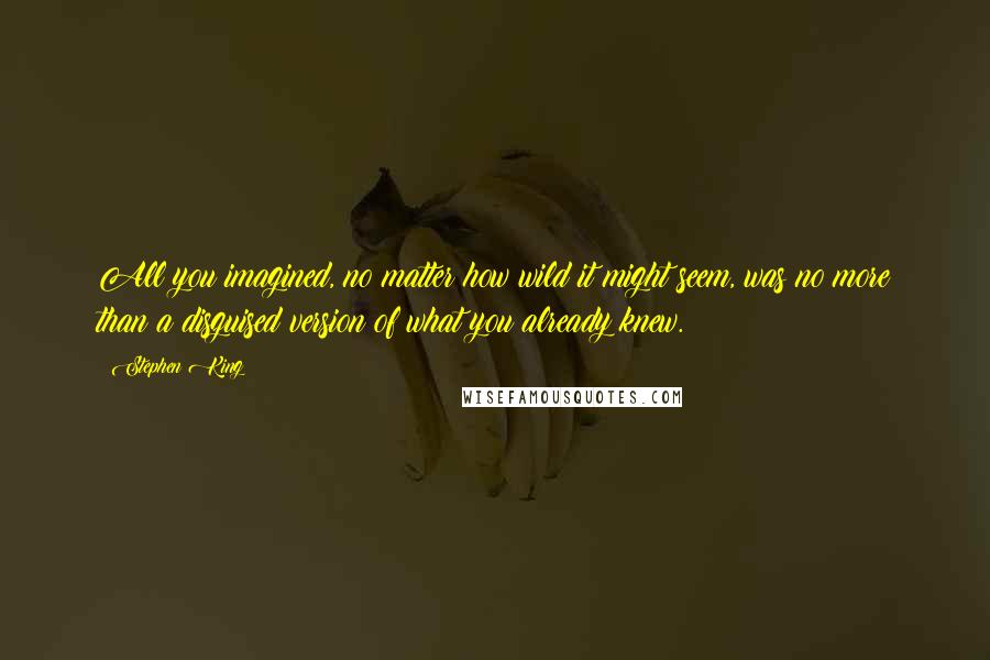 Stephen King Quotes: All you imagined, no matter how wild it might seem, was no more than a disguised version of what you already knew.