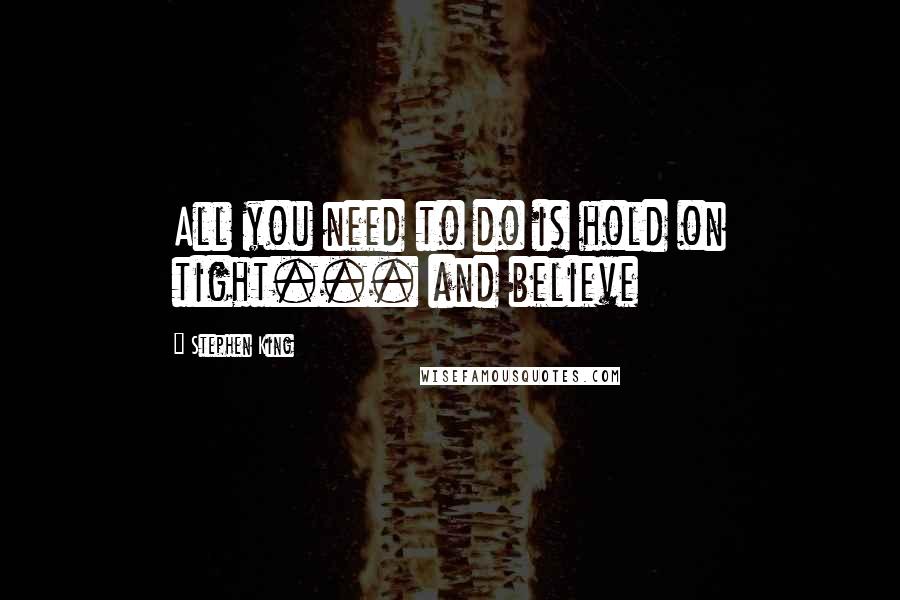 Stephen King Quotes: All you need to do is hold on tight... and believe