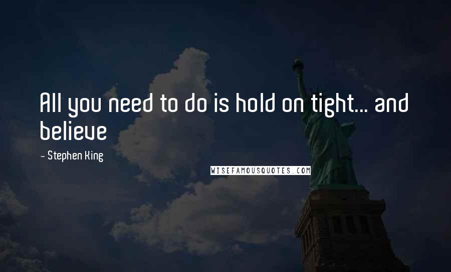 Stephen King Quotes: All you need to do is hold on tight... and believe