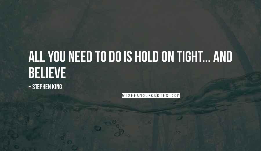 Stephen King Quotes: All you need to do is hold on tight... and believe